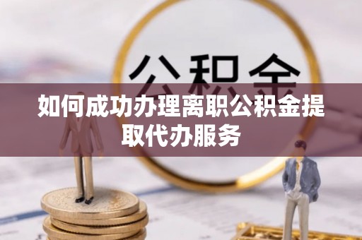 鹿泉如何成功办理离职公积金提取代办服务