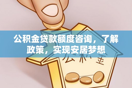 鹿泉公积金贷款额度咨询，了解政策，实现安居梦想