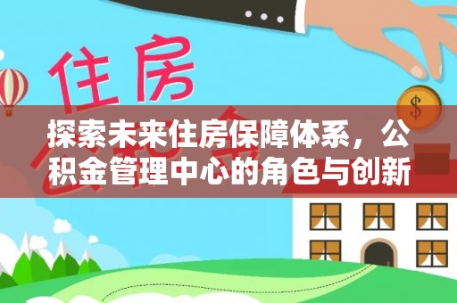 鹿泉探索未来住房保障体系，公积金管理中心的角色与创新