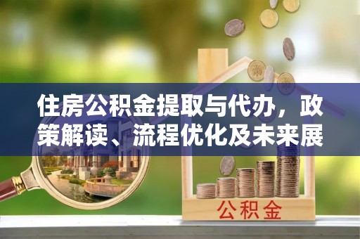 鹿泉住房公积金提取与代办，政策解读、流程优化及未来展望