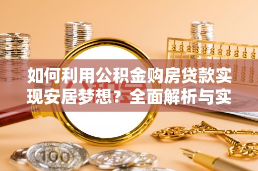 鹿泉如何利用公积金购房贷款实现安居梦想？全面解析与实用建议