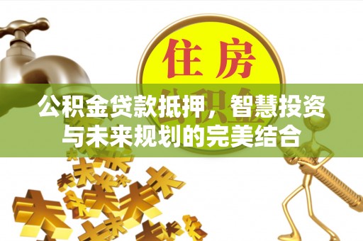 鹿泉公积金贷款抵押，智慧投资与未来规划的完美结合