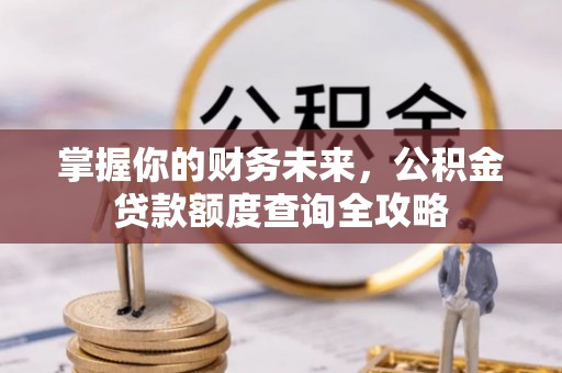 鹿泉掌握你的财务未来，公积金贷款额度查询全攻略