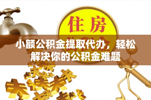 鹿泉小额公积金提取代办，轻松解决你的公积金难题