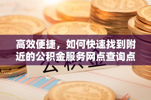 鹿泉高效便捷，如何快速找到附近的公积金服务网点查询点