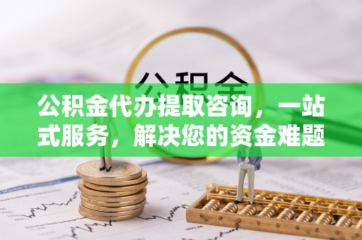 鹿泉公积金代办提取咨询，一站式服务，解决您的资金难题