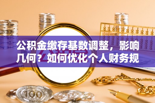 鹿泉公积金缴存基数调整，影响几何？如何优化个人财务规划