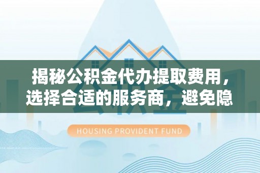 鹿泉揭秘公积金代办提取费用，选择合适的服务商，避免隐性收费