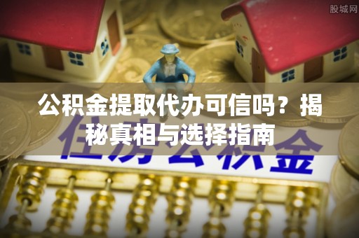 鹿泉公积金提取代办可信吗？揭秘真相与选择指南