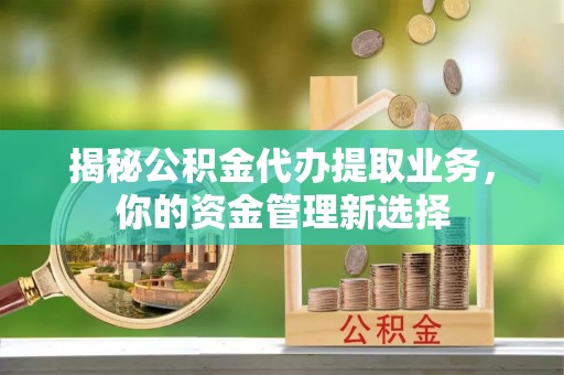 鹿泉揭秘公积金代办提取业务，你的资金管理新选择