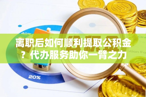 鹿泉离职后如何顺利提取公积金？代办服务助你一臂之力