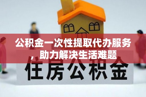 鹿泉公积金一次性提取代办服务，助力解决生活难题