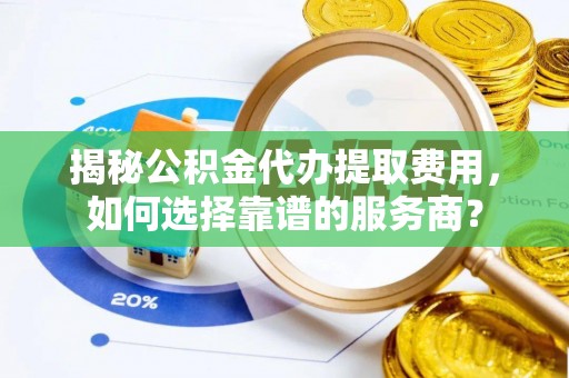 鹿泉揭秘公积金代办提取费用，如何选择靠谱的服务商？