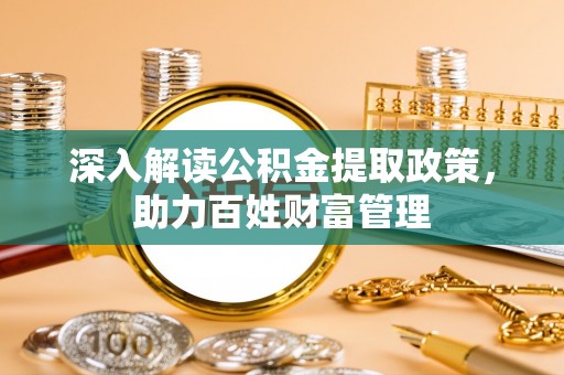 鹿泉深入解读公积金提取政策，助力百姓财富管理
