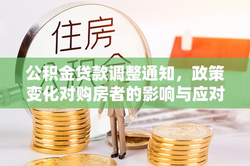 鹿泉公积金贷款调整通知，政策变化对购房者的影响与应对策略