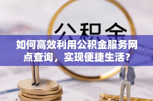 鹿泉如何高效利用公积金服务网点查询，实现便捷生活？