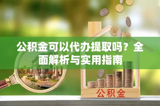 鹿泉公积金可以代办提取吗？全面解析与实用指南