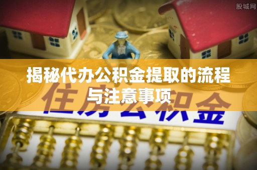 鹿泉揭秘代办公积金提取的流程与注意事项