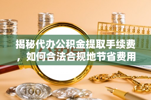 鹿泉揭秘代办公积金提取手续费，如何合法合规地节省费用
