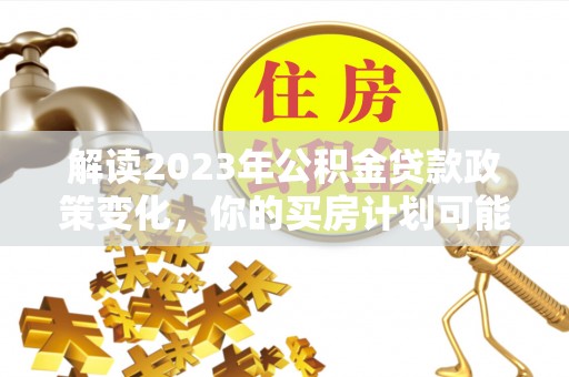 鹿泉解读2023年公积金贷款政策变化，你的买房计划可能需要重新规划