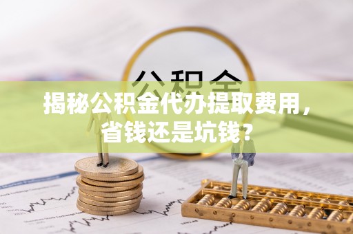 鹿泉揭秘公积金代办提取费用，省钱还是坑钱？