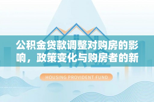 鹿泉公积金贷款调整对购房的影响，政策变化与购房者的新选择