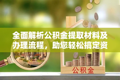鹿泉全面解析公积金提取材料及办理流程，助您轻松搞定资金提取