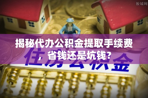 鹿泉揭秘代办公积金提取手续费，省钱还是坑钱？