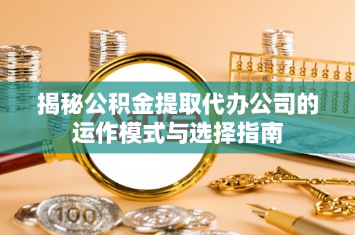 鹿泉揭秘公积金提取代办公司的运作模式与选择指南