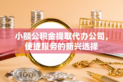 鹿泉小额公积金提取代办公司，便捷服务的新兴选择