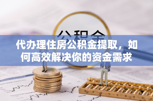 鹿泉代办理住房公积金提取，如何高效解决你的资金需求