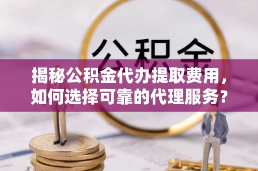 鹿泉揭秘公积金代办提取费用，如何选择可靠的代理服务？