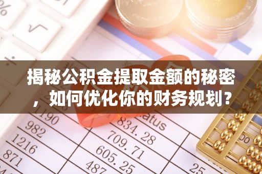 鹿泉揭秘公积金提取金额的秘密，如何优化你的财务规划？