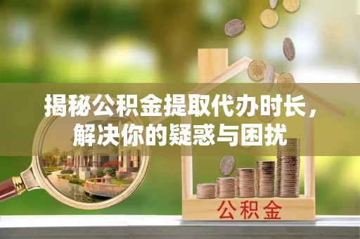 鹿泉揭秘公积金提取代办时长，解决你的疑惑与困扰