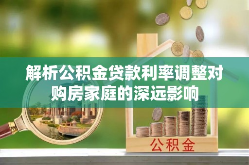 鹿泉解析公积金贷款利率调整对购房家庭的深远影响