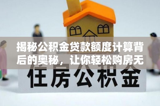 鹿泉揭秘公积金贷款额度计算背后的奥秘，让你轻松购房无忧！