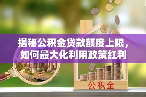 鹿泉揭秘公积金贷款额度上限，如何最大化利用政策红利