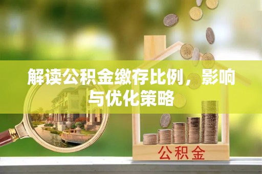 鹿泉解读公积金缴存比例，影响与优化策略