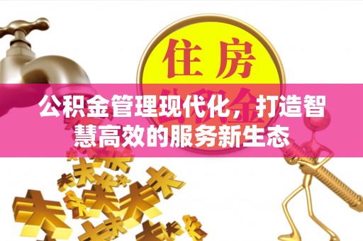 鹿泉公积金管理现代化，打造智慧高效的服务新生态