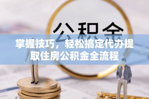 鹿泉掌握技巧，轻松搞定代办提取住房公积金全流程