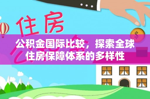 鹿泉公积金国际比较，探索全球住房保障体系的多样性