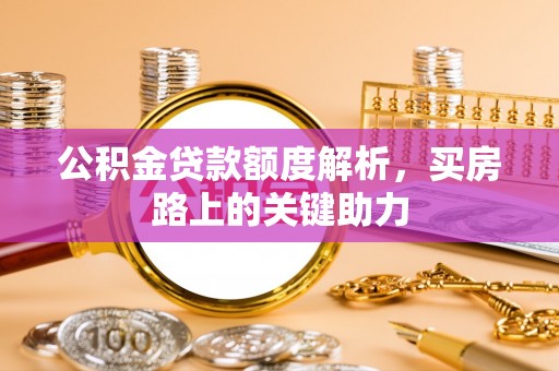鹿泉公积金贷款额度解析，买房路上的关键助力
