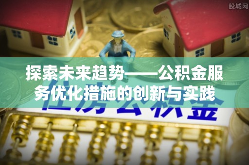 鹿泉探索未来趋势——公积金服务优化措施的创新与实践