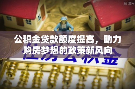 鹿泉公积金贷款额度提高，助力购房梦想的政策新风向