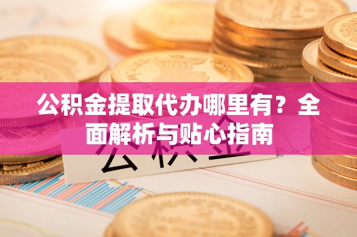 鹿泉公积金提取代办哪里有？全面解析与贴心指南