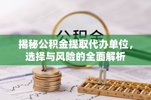 鹿泉揭秘公积金提取代办单位，选择与风险的全面解析