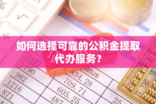 鹿泉如何选择可靠的公积金提取代办服务？