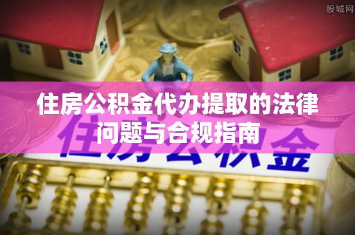 鹿泉住房公积金代办提取的法律问题与合规指南