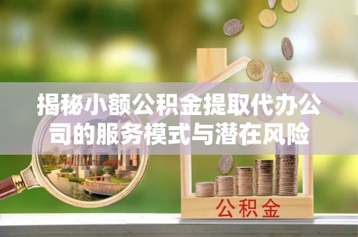 鹿泉揭秘小额公积金提取代办公司的服务模式与潜在风险