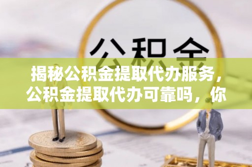 鹿泉揭秘公积金提取代办服务，公积金提取代办可靠吗，你需要知道的真相